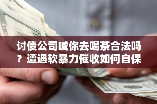 北京讨债公司喊你去喝茶合法吗？遭遇软暴力催收如何自保？
