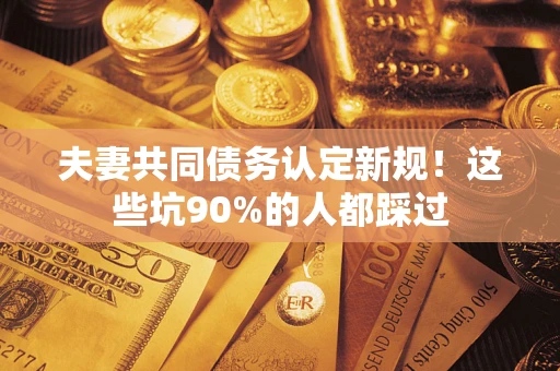 北京夫妻共同债务认定新规！这些坑90%的人都踩过