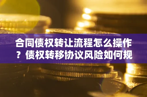 北京合同债权转让流程怎么操作？债权转移协议风险如何规避？
