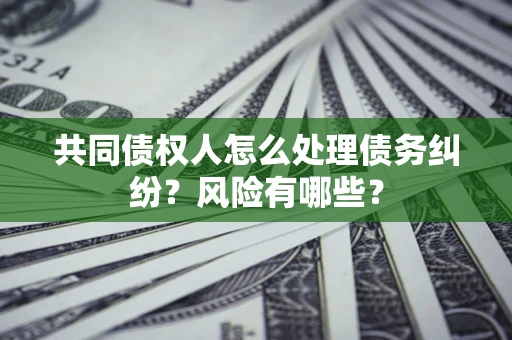 北京共同债权人怎么处理债务纠纷？风险有哪些？