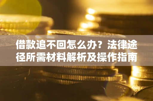 北京借款追不回怎么办?法律途径所需材料解析及操作指南 北京借款追不回怎么办?法律途径所需材料解析及操作指南