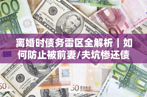 北京离婚时债务雷区全解析｜如何防止被前妻/夫坑惨还债？