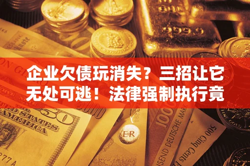 北京企业欠债玩消失？三招让它无处可逃！法律强制执行竟比讨债公司还狠？