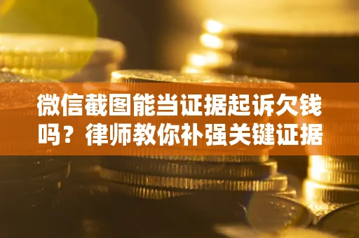 北京微信截图能当证据起诉欠钱吗？律师教你补强关键证据
