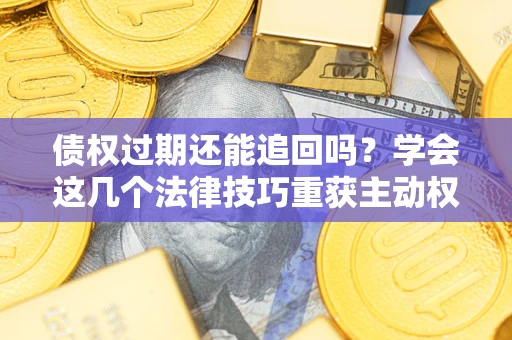 北京债权过期还能追回吗？学会这几个法律技巧重获主动权
