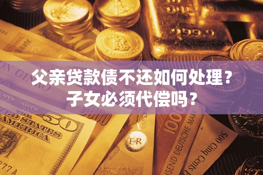 北京父亲贷款债不还如何处理？子女必须代偿吗？