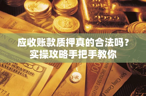 北京应收账款质押真的合法吗？实操攻略手把手教你