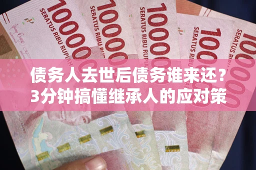 北京债务人去世后债务谁来还？3分钟搞懂继承人的应对策略