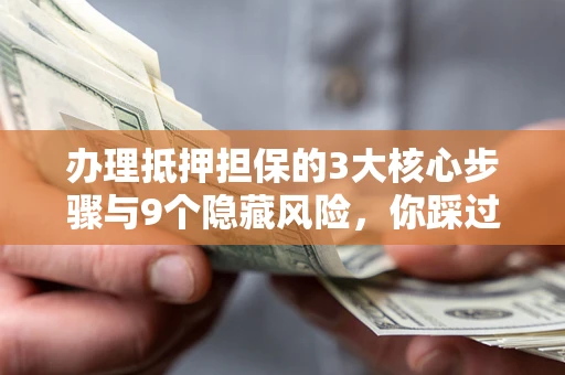 北京办理抵押担保的3大核心步骤与9个隐藏风险，你踩过哪个坑？