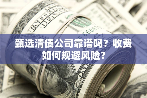 北京甄选清债公司靠谱吗？收费如何规避风险？