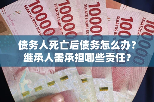 北京债务人死亡后债务怎么办？继承人需承担哪些责任？