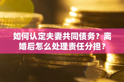 北京如何认定夫妻共同债务？离婚后怎么处理责任分担？
