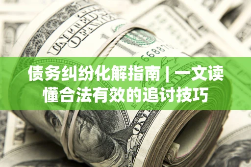 北京债务纠纷化解指南 | 一文读懂合法有效的追讨技巧