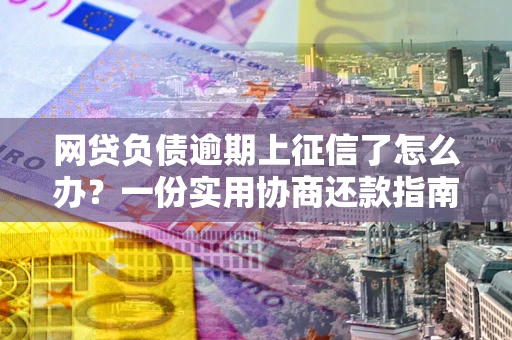 北京网贷负债逾期上征信了怎么办？一份实用协商还款指南请收好