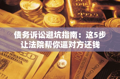 北京债务诉讼避坑指南：这5步让法院帮你逼对方还钱