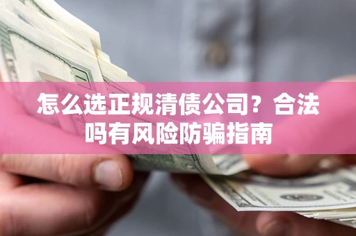 北京怎么选正规清债公司？合法吗有风险防骗指南
