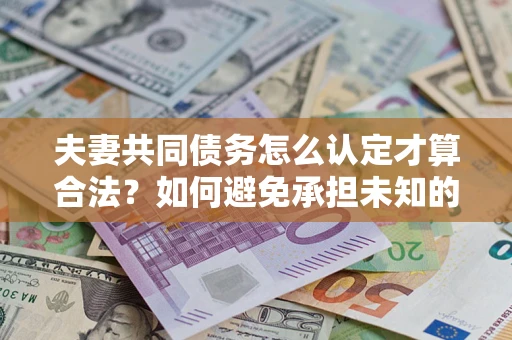 北京夫妻共同债务怎么认定才算合法？如何避免承担未知的债务风险？