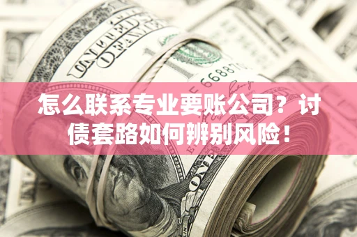 北京怎么联系专业要账公司？讨债套路如何辨别风险！