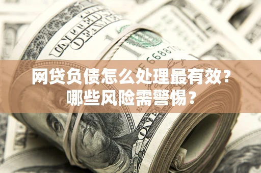 北京网贷负债怎么处理最有效？哪些风险需警惕？