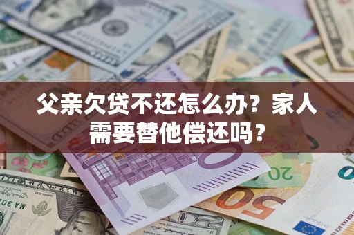 北京父亲欠贷不还怎么办？家人需要替他偿还吗？