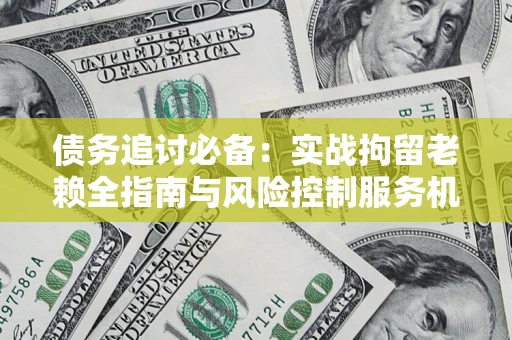 北京债务追讨必备：实战拘留老赖全指南与风险控制服务机构推荐