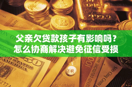 北京父亲欠贷款孩子有影响吗？怎么协商解决避免征信受损？