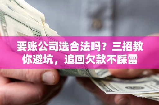 北京要账公司选合法吗？三招教你避坑，追回欠款不踩雷