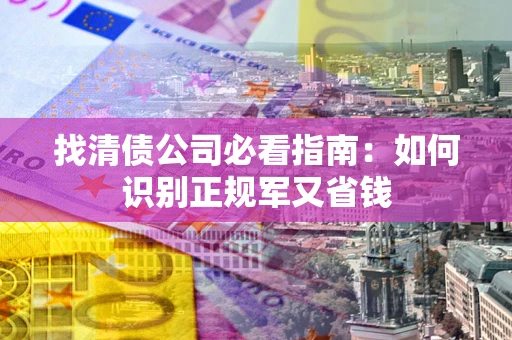 北京找清债公司必看指南：如何识别正规军又省钱