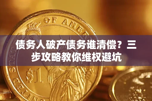 北京债务人破产债务谁清偿?三步攻略教你维权避坑 北京债务人破产债务谁清偿?三步攻略教你维权避坑