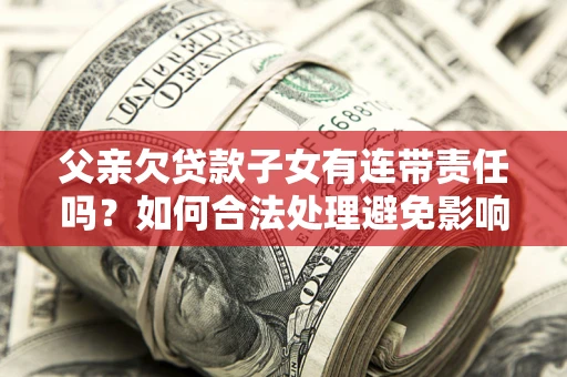 北京父亲欠贷款子女有连带责任吗？如何合法处理避免影响？