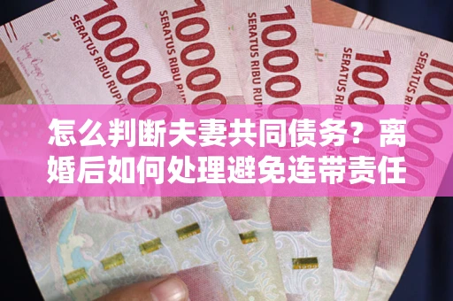 北京怎么判断夫妻共同债务？离婚后如何处理避免连带责任？
