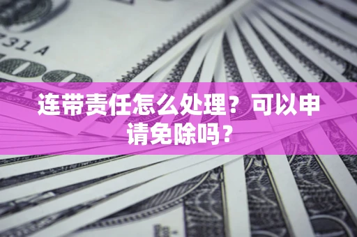 北京连带责任怎么处理？可以申请免除吗？