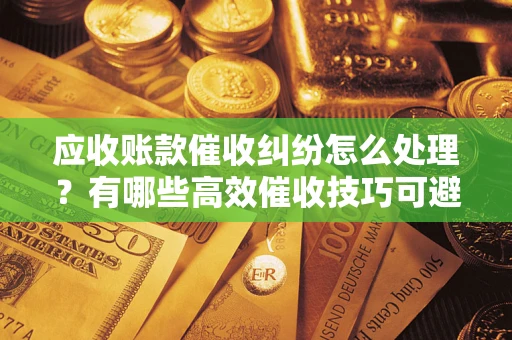 北京应收账款催收纠纷怎么处理？有哪些高效催收技巧可避免坏账？