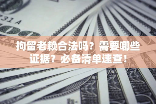 北京拘留老赖合法吗？需要哪些证据？必备清单速查！