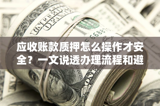 北京应收账款质押怎么操作才安全？一文说透办理流程和避险绝招